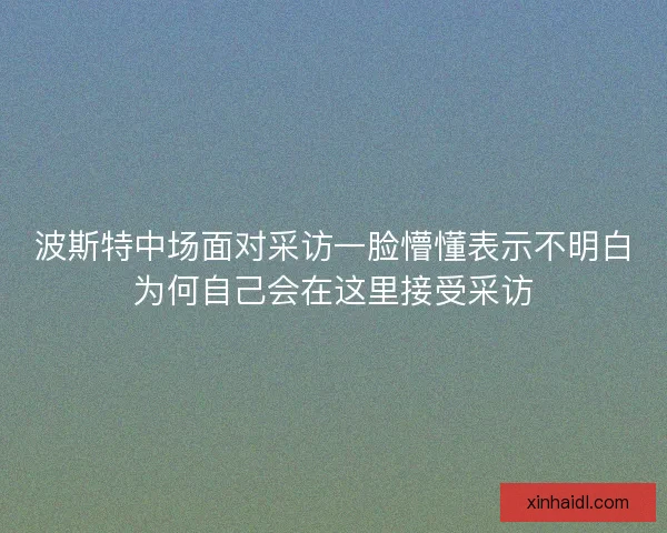 波斯特中场面对采访一脸懵懂表示不明白为何自己会在这里接受采访