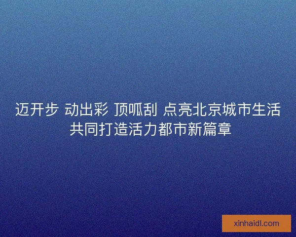 迈开步 动出彩 顶呱刮 点亮北京城市生活 共同打造活力都市新篇章