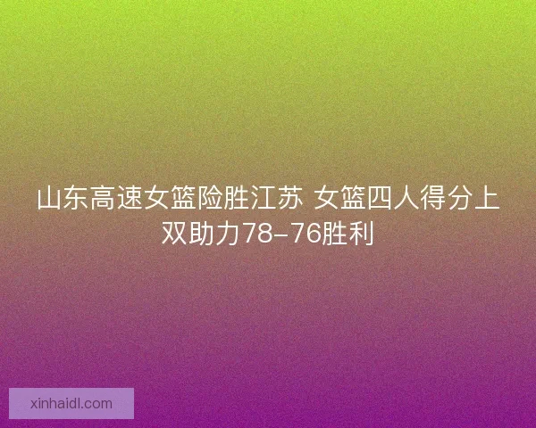 山东高速女篮险胜江苏 女篮四人得分上双助力78-76胜利