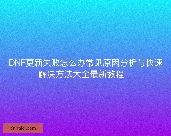 DNF更新失败怎么办常见原因分析与快速解决方法大全最新教程一