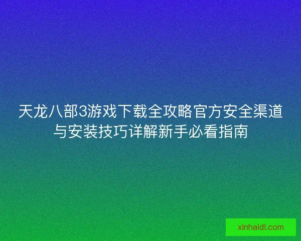 天龙八部3游戏下载全攻略官方安全渠道与安装技巧详解新手必看指南