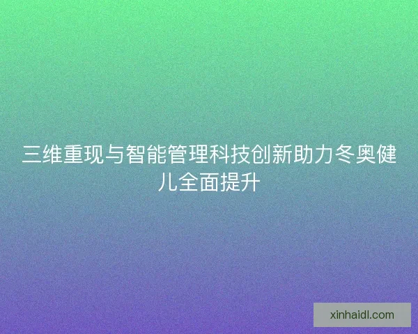 三维重现与智能管理科技创新助力冬奥健儿全面提升